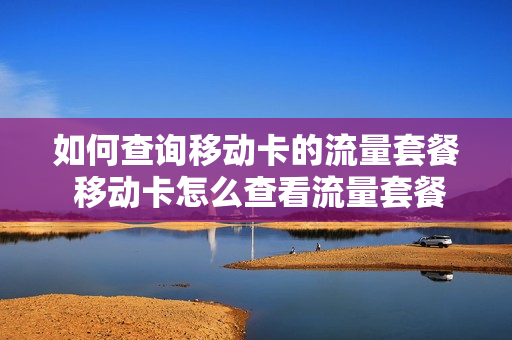 如何查询移动卡的流量套餐 移动卡怎么查看流量套餐
