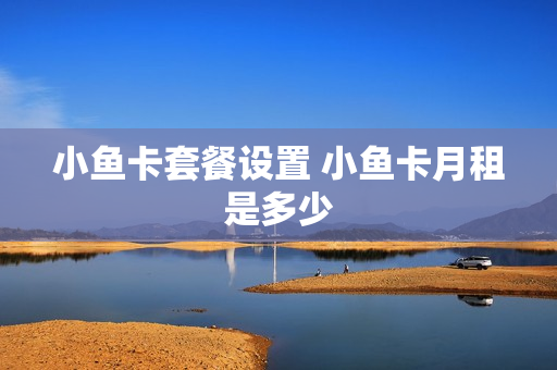 小鱼卡套餐设置 小鱼卡月租是多少
