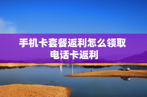 手机卡套餐返利怎么领取 电话卡返利
