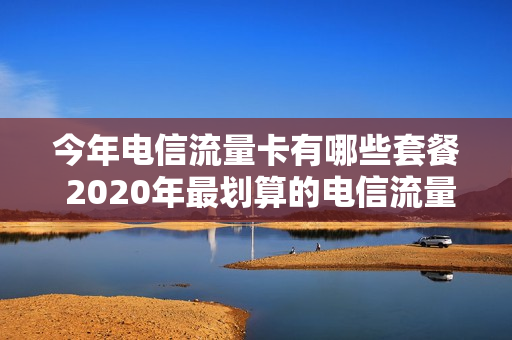今年电信流量卡有哪些套餐 2020年最划算的电信流量卡