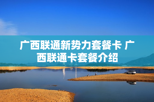 广西联通新势力套餐卡 广西联通卡套餐介绍