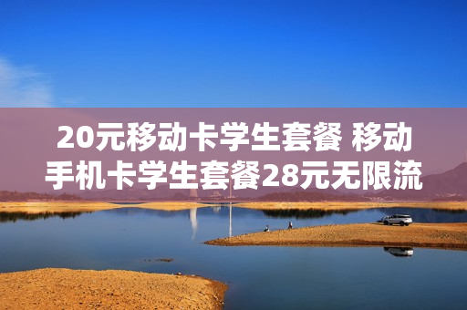 20元移动卡学生套餐 移动手机卡学生套餐28元无限流量卡