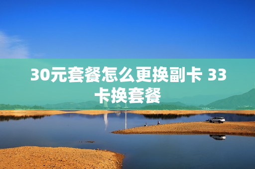 30元套餐怎么更换副卡 33卡换套餐
