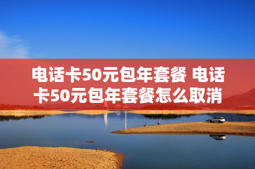 电话卡50元包年套餐 电话卡50元包年套餐怎么取消