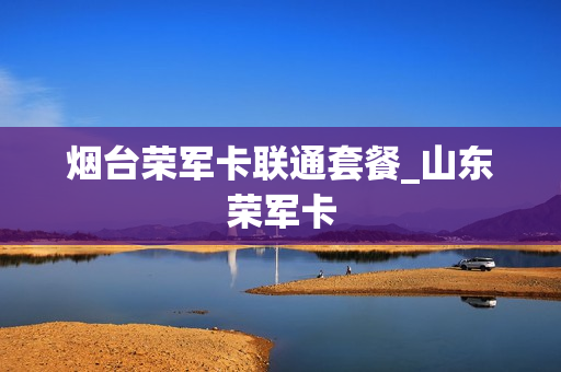 烟台荣军卡联通套餐_山东荣军卡