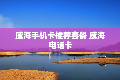 威海手机卡推荐套餐 威海电话卡