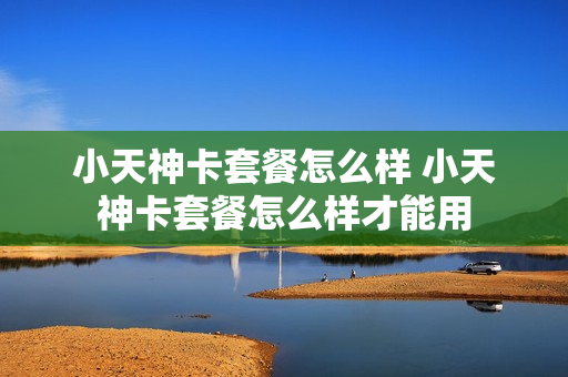 小天神卡套餐怎么样 小天神卡套餐怎么样才能用