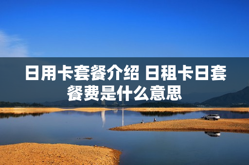 日用卡套餐介绍 日租卡日套餐费是什么意思