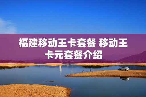 福建移动王卡套餐 移动王卡元套餐介绍