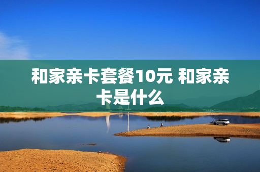 和家亲卡套餐10元 和家亲卡是什么
