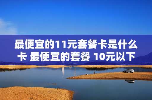 最便宜的11元套餐卡是什么卡 最便宜的套餐 10元以下