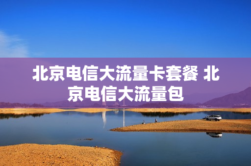 北京电信大流量卡套餐 北京电信大流量包