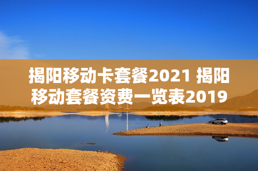 揭阳移动卡套餐2021 揭阳移动套餐资费一览表2019