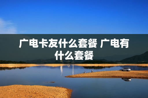 广电卡友什么套餐 广电有什么套餐