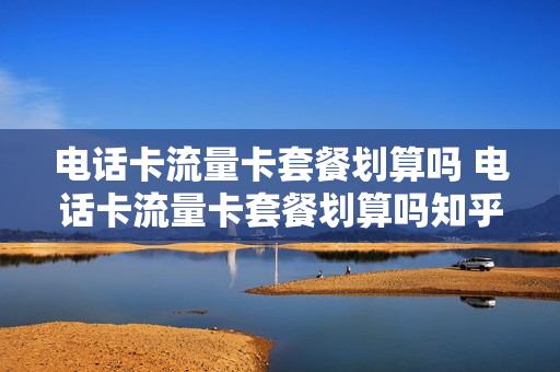 电话卡流量卡套餐划算吗 电话卡流量卡套餐划算吗知乎