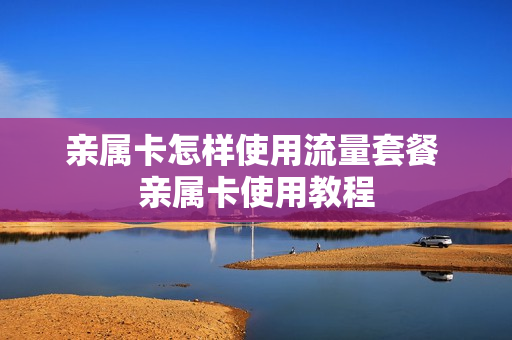 亲属卡怎样使用流量套餐 亲属卡使用教程