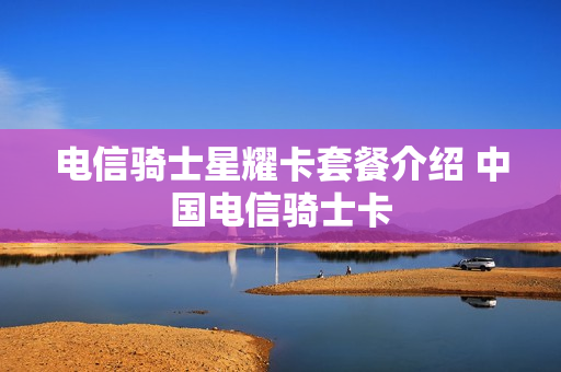 电信骑士星耀卡套餐介绍 中国电信骑士卡