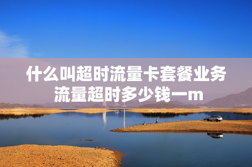 什么叫超时流量卡套餐业务 流量超时多少钱一m
