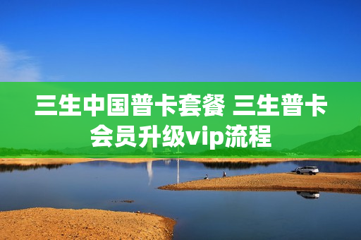 三生中国普卡套餐 三生普卡会员升级vip流程