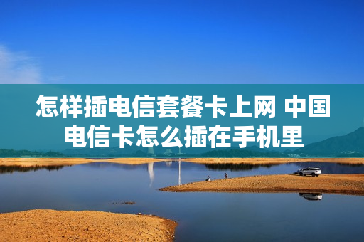 怎样插电信套餐卡上网 中国电信卡怎么插在手机里