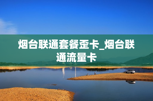烟台联通套餐歪卡_烟台联通流量卡