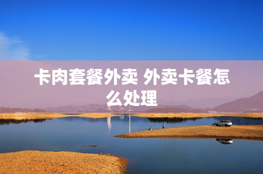 卡肉套餐外卖 外卖卡餐怎么处理