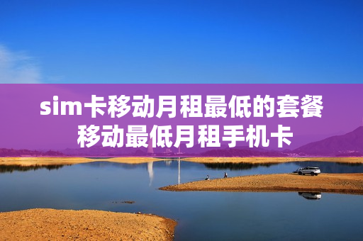 sim卡移动月租最低的套餐 移动最低月租手机卡