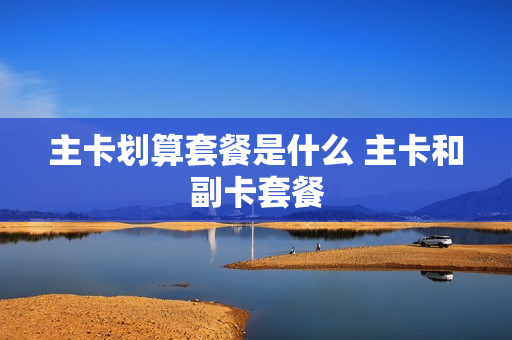 主卡划算套餐是什么 主卡和副卡套餐