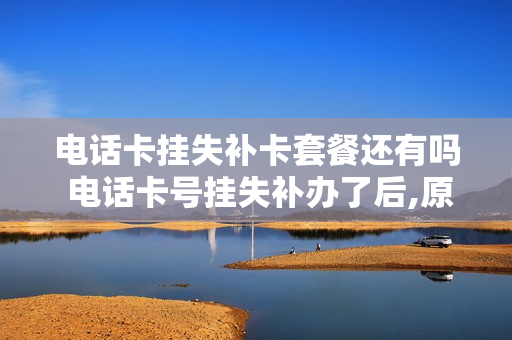 电话卡挂失补卡套餐还有吗 电话卡号挂失补办了后,原卡能不能用