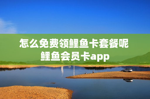 怎么免费领鲤鱼卡套餐呢 鲤鱼会员卡app