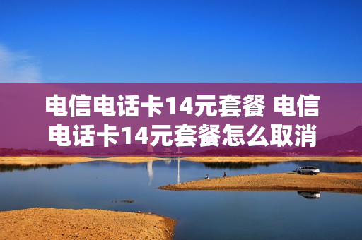 电信电话卡14元套餐 电信电话卡14元套餐怎么取消