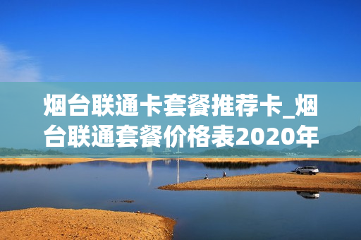 烟台联通卡套餐推荐卡_烟台联通套餐价格表2020年