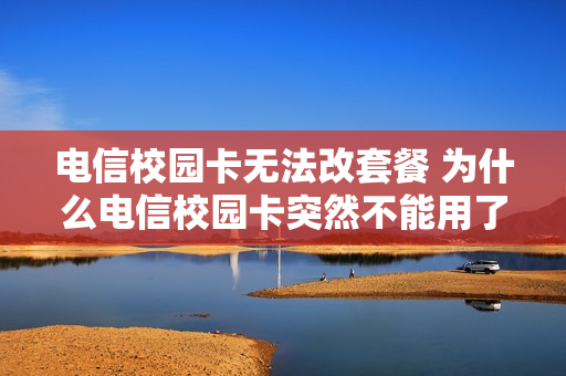 电信校园卡无法改套餐 为什么电信校园卡突然不能用了