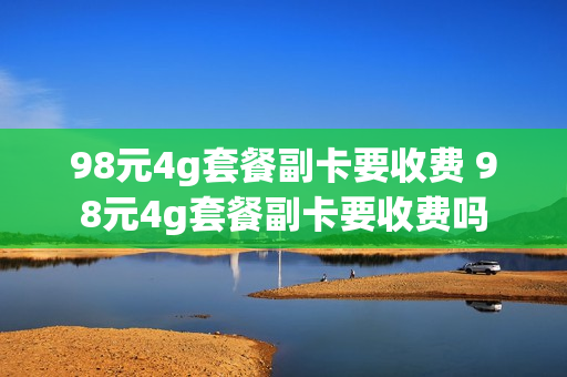98元4g套餐副卡要收费 98元4g套餐副卡要收费吗