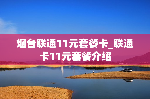 烟台联通11元套餐卡_联通卡11元套餐介绍