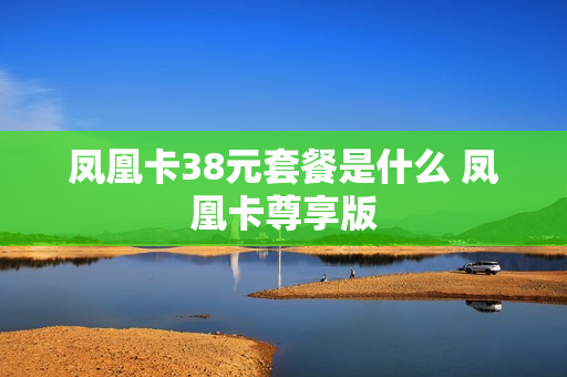 凤凰卡38元套餐是什么 凤凰卡尊享版