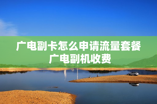 广电副卡怎么申请流量套餐 广电副机收费