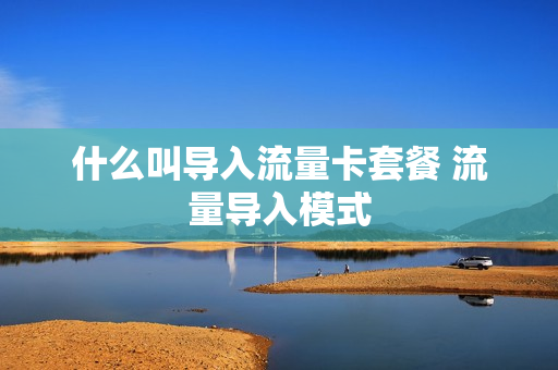 什么叫导入流量卡套餐 流量导入模式