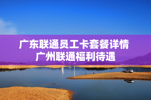 广东联通员工卡套餐详情 广州联通福利待遇