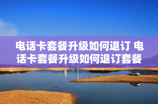 电话卡套餐升级如何退订 电话卡套餐升级如何退订套餐