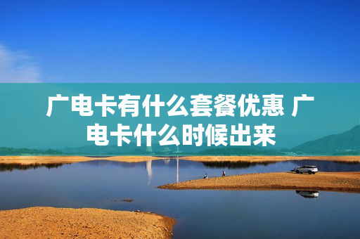 广电卡有什么套餐优惠 广电卡什么时候出来