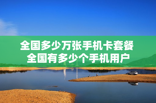 全国多少万张手机卡套餐 全国有多少个手机用户