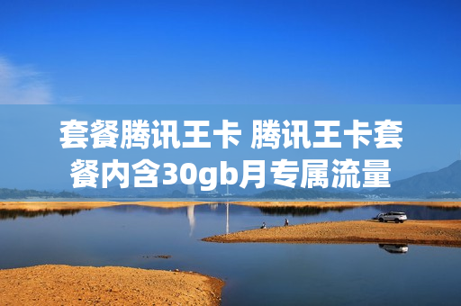 套餐腾讯王卡 腾讯王卡套餐内含30gb月专属流量