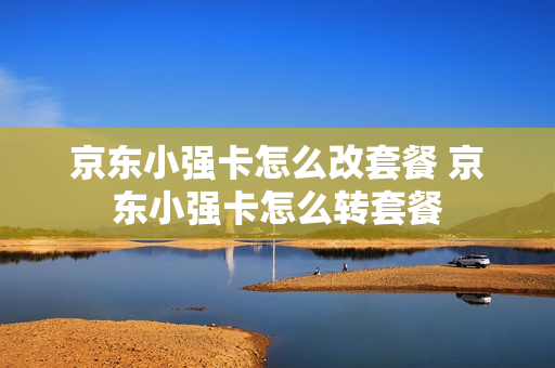 京东小强卡怎么改套餐 京东小强卡怎么转套餐