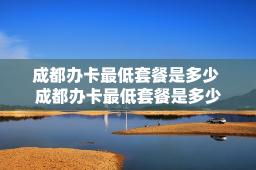 成都办卡最低套餐是多少 成都办卡最低套餐是多少