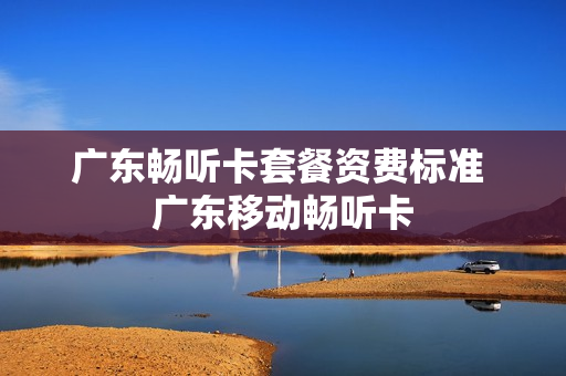 广东畅听卡套餐资费标准 广东移动畅听卡