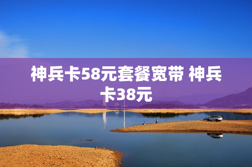 神兵卡58元套餐宽带 神兵卡38元