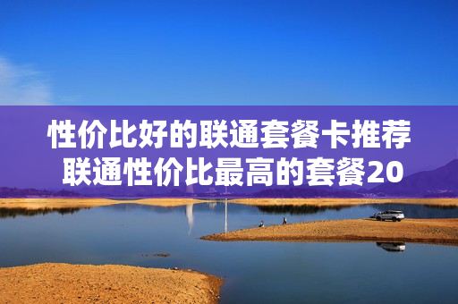 性价比好的联通套餐卡推荐 联通性价比最高的套餐2021