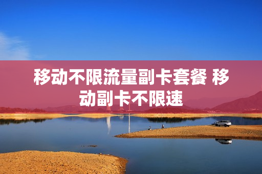 移动不限流量副卡套餐 移动副卡不限速
