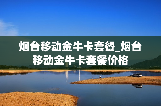 烟台移动金牛卡套餐_烟台移动金牛卡套餐价格